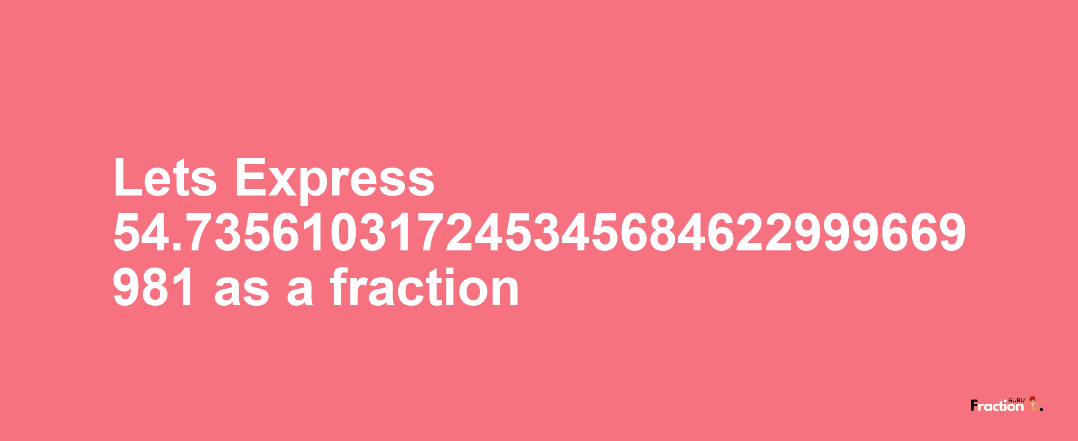 Lets Express 54.735610317245345684622999669981 as afraction